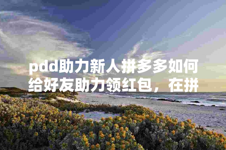pdd助力新人拼多多如何给好友助力领红包，在拼多多中，用户可以通过分享活动链接给好友，邀请他们点击助力，从而共同瓜分红包。