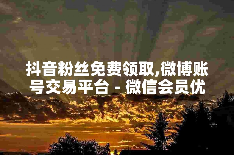抖音粉丝免费领取,微博账号交易平台 - 微信会员优惠开通网站 - 幻影观看抖音直播可以吗手机版。