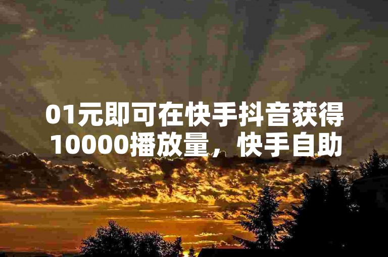 01元即可在快手抖音获得10000播放量，快手自助业务平台助您轻松实现。
