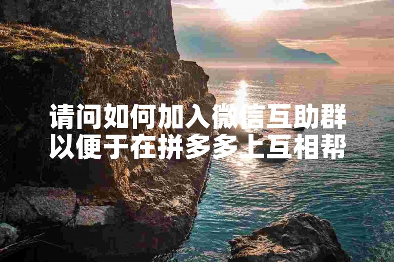 请问如何加入微信互助群以便于在拼多多上互相帮助？