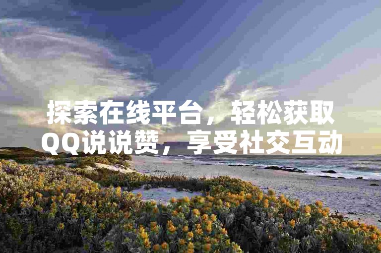 探索在线平台，轻松获取QQ说说赞，享受社交互动的乐趣。