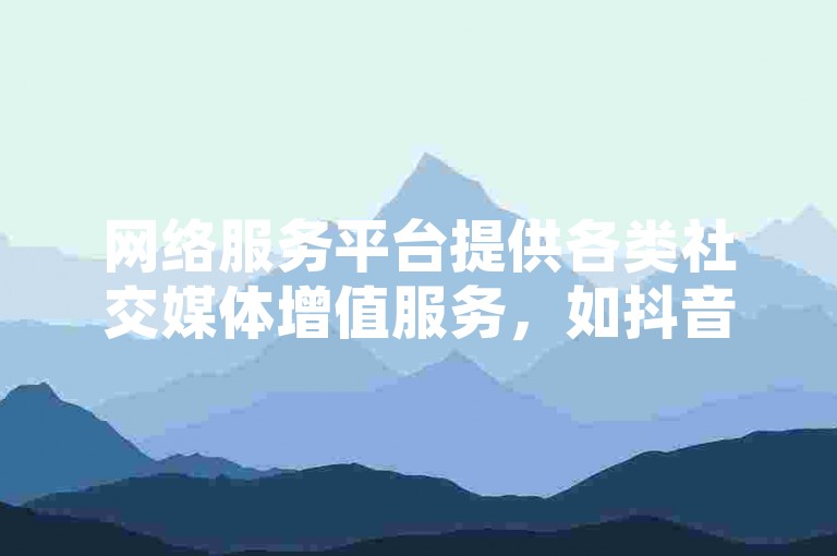 网络服务平台提供各类社交媒体增值服务，如抖音点赞和转发等，用户可通过自助下单方式享受优惠。
