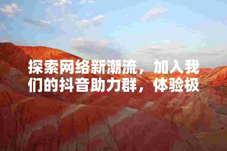 探索网络新潮流，加入我们的抖音助力群，体验极速点赞服务；同时提供个性QQ号定制，仅需10元即可拥有专属身份标识，更有QQ空间赞免费领取活动，让你的社交圈瞬间活跃起来！
