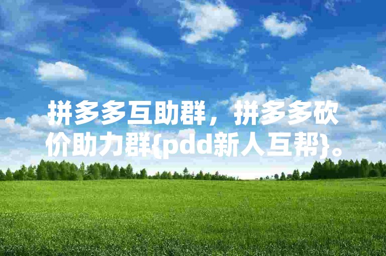 拼多多互助群，拼多多砍价助力群{pdd新人互帮}。