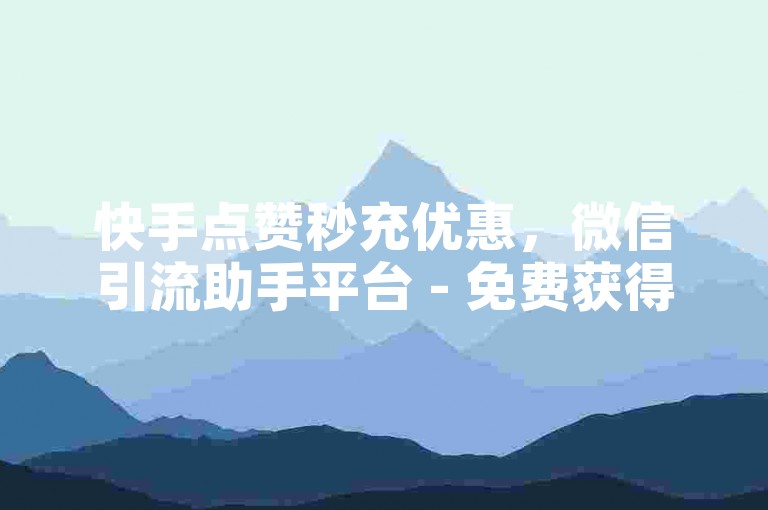 快手点赞秒充优惠，微信引流助手平台 - 免费获得5000浏览量 - 抖音业务推广区实惠又给力！