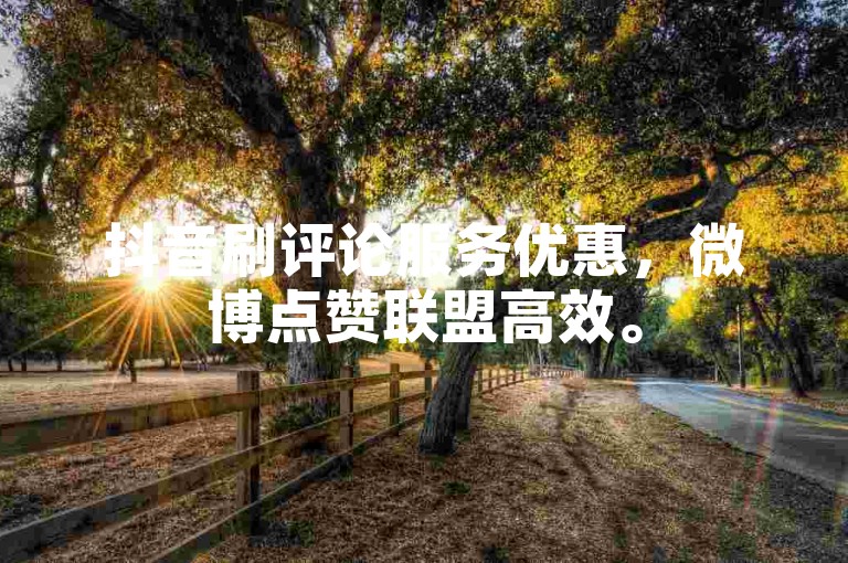抖音刷评论服务优惠，微博点赞联盟高效。