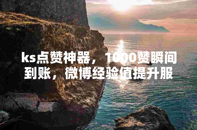 ks点赞神器，1000赞瞬间到账，微博经验值提升服务，快速下单。