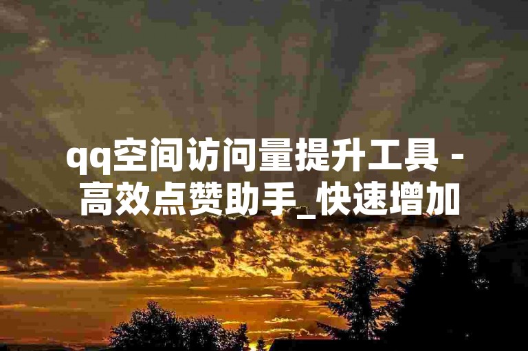 qq空间访问量提升工具 - 高效点赞助手_快速增加空间人气软件,互助任务平台