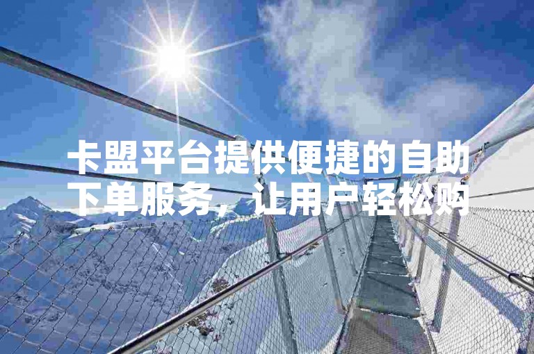 卡盟平台提供便捷的自助下单服务，让用户轻松购买所需卡片。