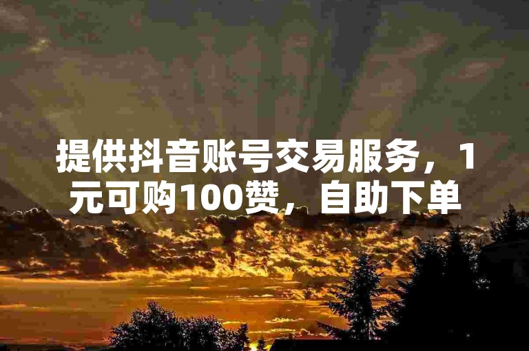提供抖音账号交易服务，1元可购100赞，自助下单网站便捷快速。