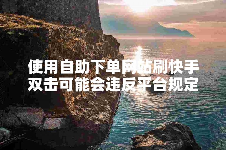 使用自助下单网站刷快手双击可能会违反平台规定，从而影响视频上热门。