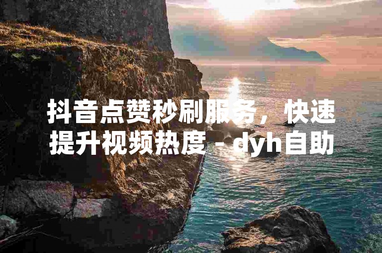 抖音点赞秒刷服务，快速提升视频热度 - dyh自助下单。