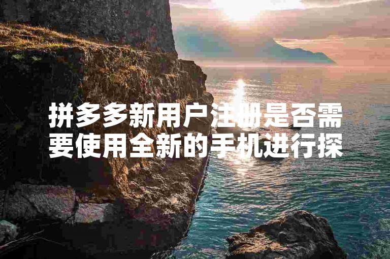 拼多多新用户注册是否需要使用全新的手机进行探讨。