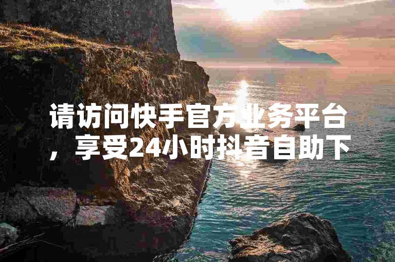 请访问快手官方业务平台，享受24小时抖音自助下单服务，并留意相关注意事项以确保顺畅体验。