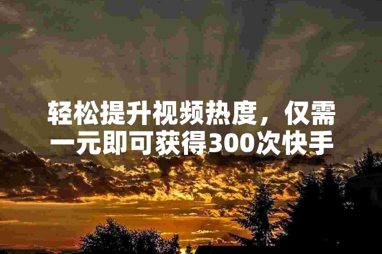 轻松提升视频热度，仅需一元即可获得300次快手点赞。