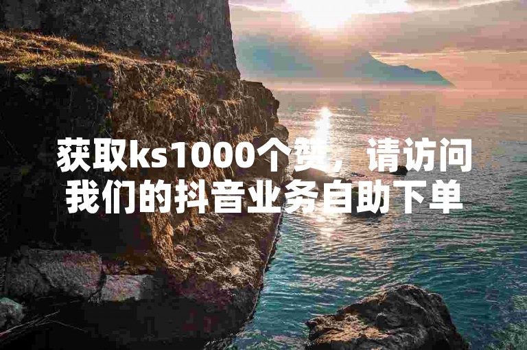 获取ks1000个赞，请访问我们的抖音业务自助下单平台。