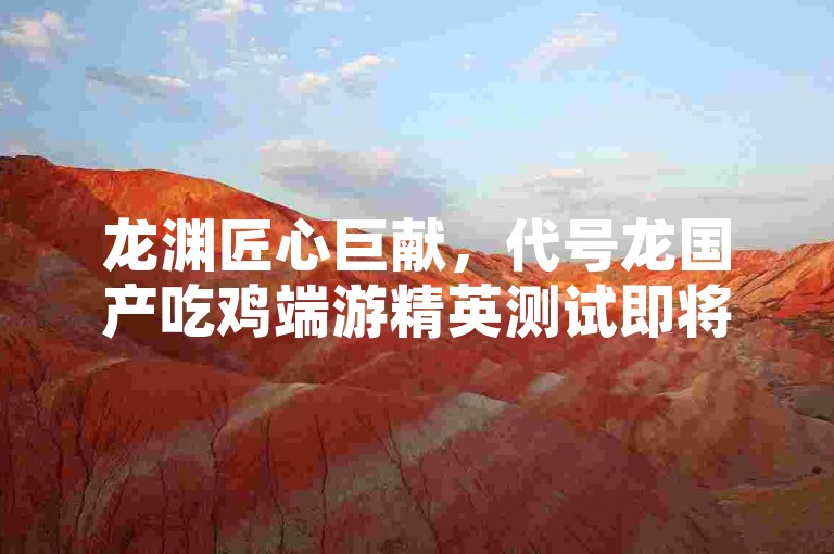 龙渊匠心巨献，代号龙国产吃鸡端游精英测试即将震撼来袭！