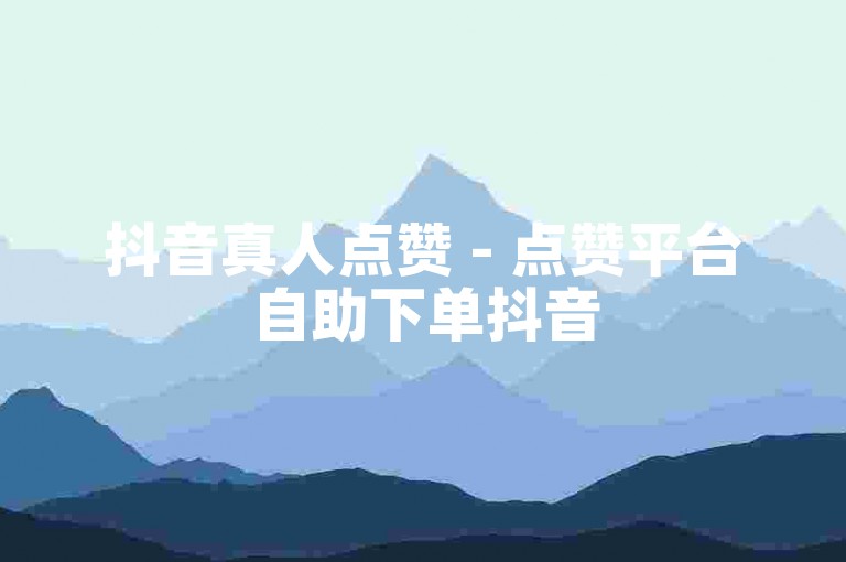 抖音真人点赞 - 点赞平台自助下单抖音