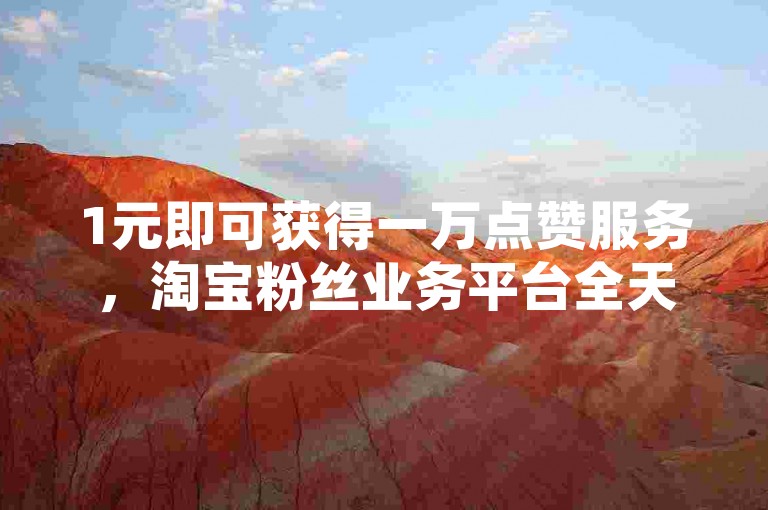 1元即可获得一万点赞服务，淘宝粉丝业务平台全天候开放，快手赞仅需0.01元。