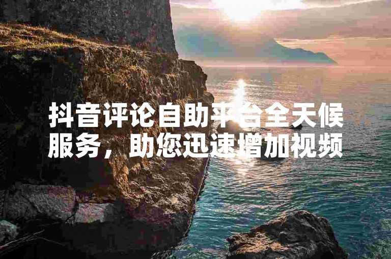 抖音评论自助平台全天候服务，助您迅速增加视频的可见度和观众参与度！
