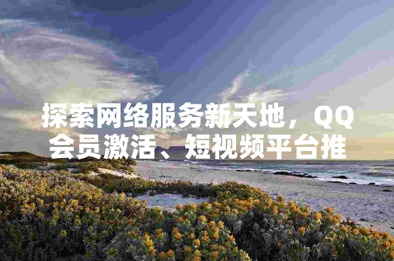 探索网络服务新天地，QQ会员激活、短视频平台推广一站式解决，尽在云速购 - 极速体验，价格亲民，全天候自助服务等你来发掘！