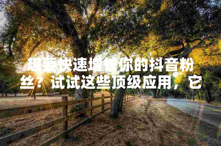 想要快速增长你的抖音粉丝？试试这些顶级应用，它们专为提升你的社交媒体影响力而设计。