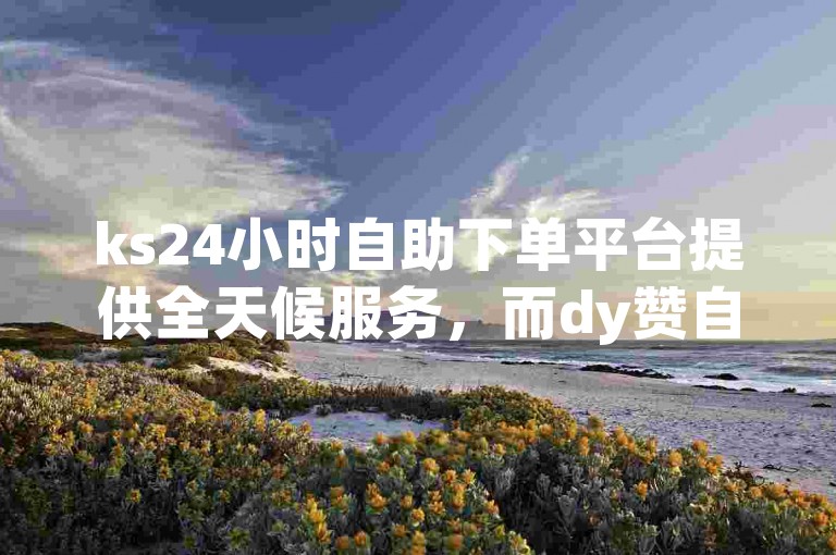 ks24小时自助下单平台提供全天候服务，而dy赞自助下单平台则完全免费。