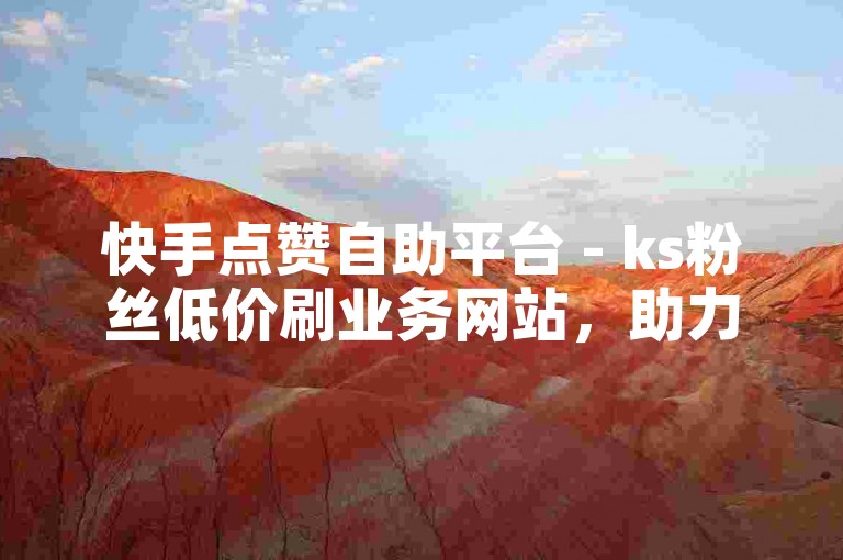 快手点赞自助平台 - ks粉丝低价刷业务网站，助力账号快速涨粉。