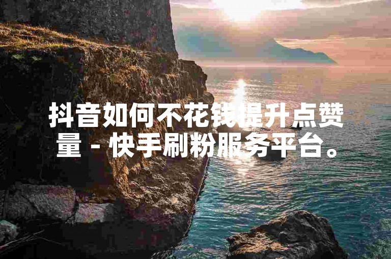 抖音如何不花钱提升点赞量 - 快手刷粉服务平台。