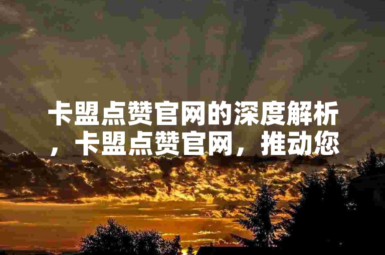卡盟点赞官网的深度解析，卡盟点赞官网，推动您的网站快速成长！2025必备技能。