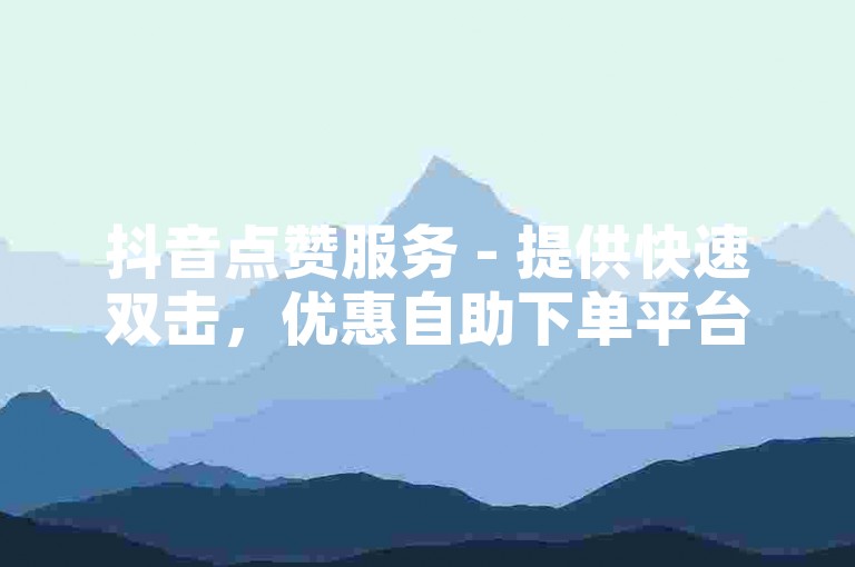抖音点赞服务 - 提供快速双击，优惠自助下单平台。