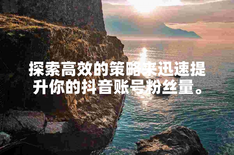 探索高效的策略来迅速提升你的抖音账号粉丝量。