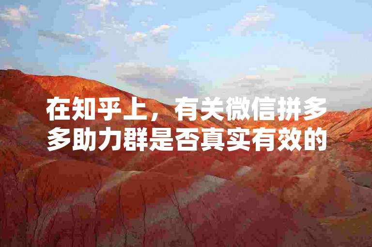 在知乎上，有关微信拼多多助力群是否真实有效的讨论文章可以免费提供pdd帮助力的相关信息。