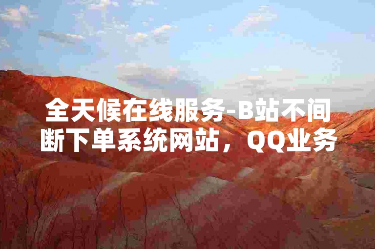 全天候在线服务-B站不间断下单系统网站，QQ业务自助平台。
