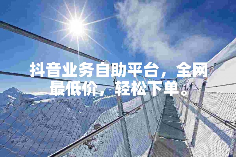 抖音业务自助平台，全网最低价，轻松下单。