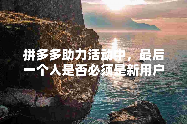 拼多多助力活动中，最后一个人是否必须是新用户？{pdd助力}