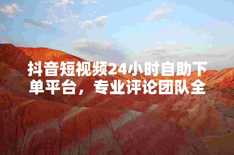 抖音短视频24小时自助下单平台，专业评论团队全天候服务。
