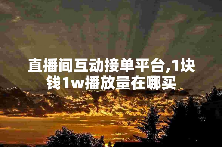 直播间互动接单平台,1块钱1w播放量在哪买