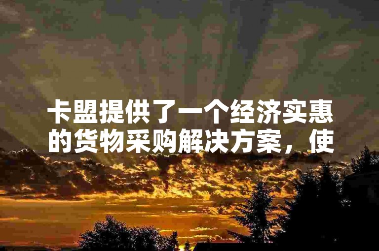 卡盟提供了一个经济实惠的货物采购解决方案，使用户能够以低成本获取所需商品。