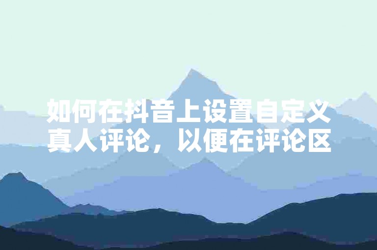 如何在抖音上设置自定义真人评论，以便在评论区展示个性化内容？