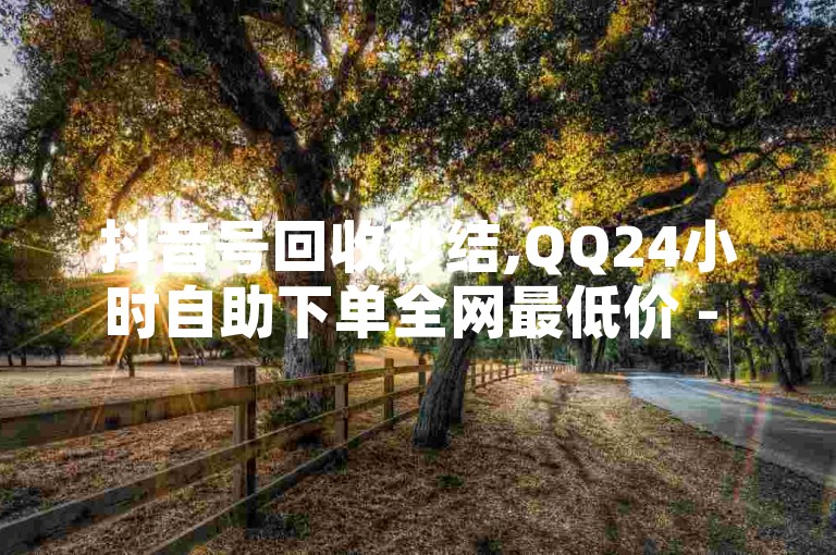 抖音号回收秒结,QQ24小时自助下单全网最低价 - Ks 低价双击 - 韩静阁与王多雨免费资料