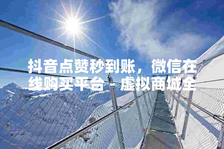抖音点赞秒到账，微信在线购买平台 - 虚拟商城全天候服务 - 微博粉丝增长优惠套餐