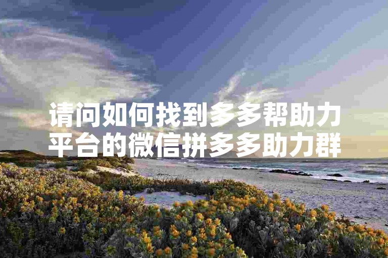 请问如何找到多多帮助力平台的微信拼多多助力群二维码？