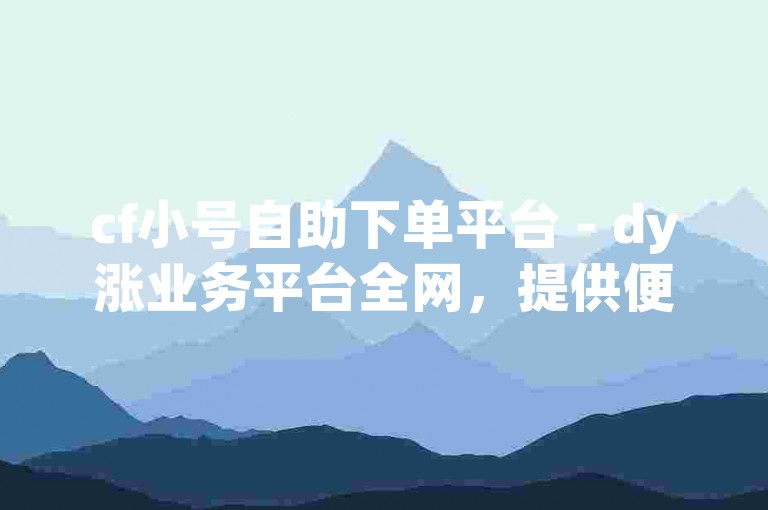 cf小号自助下单平台 - dy涨业务平台全网，提供便捷的服务。