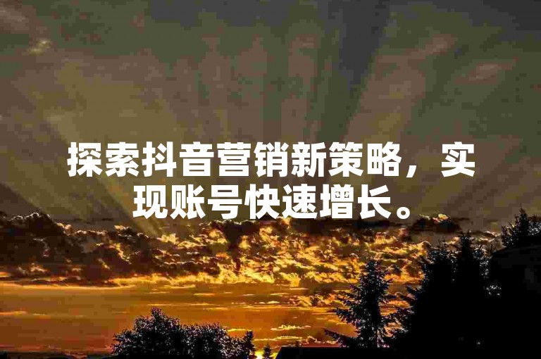 探索抖音营销新策略，实现账号快速增长。