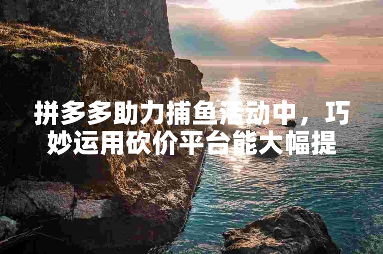 拼多多助力捕鱼活动中，巧妙运用砍价平台能大幅提升成功率。