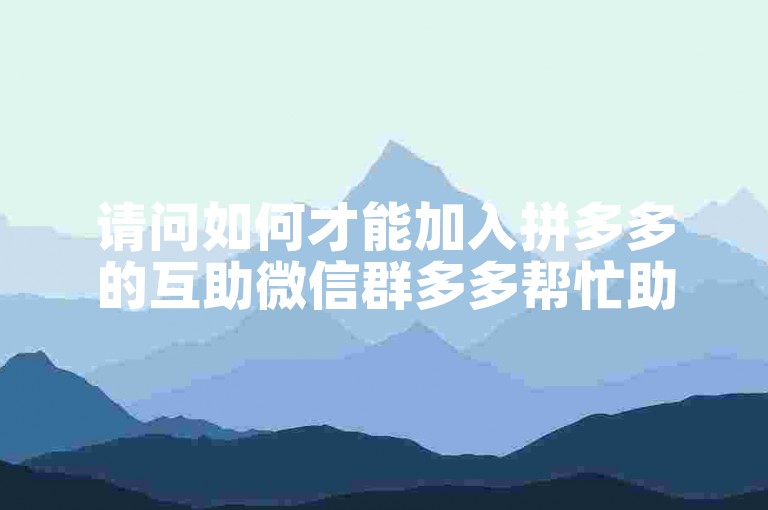 请问如何才能加入拼多多的互助微信群多多帮忙助力呢？