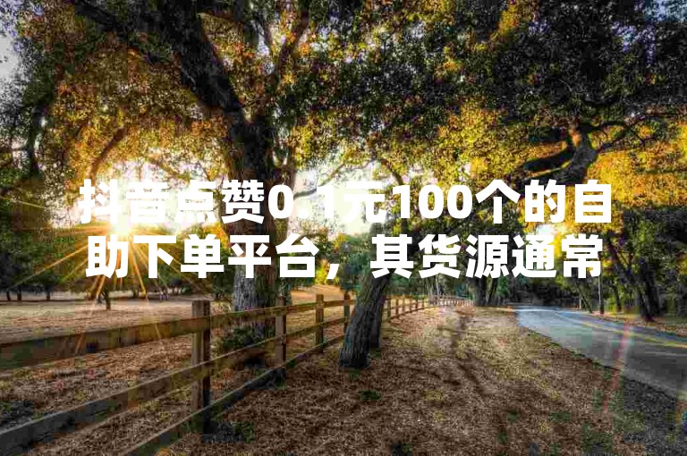 抖音点赞0.1元100个的自助下单平台，其货源通常是通过与多个小型工作室或个人合作获取，这些合作伙伴负责按照订单要求完成点赞任务。