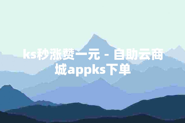 ks秒涨赞一元 - 自助云商城appks下单