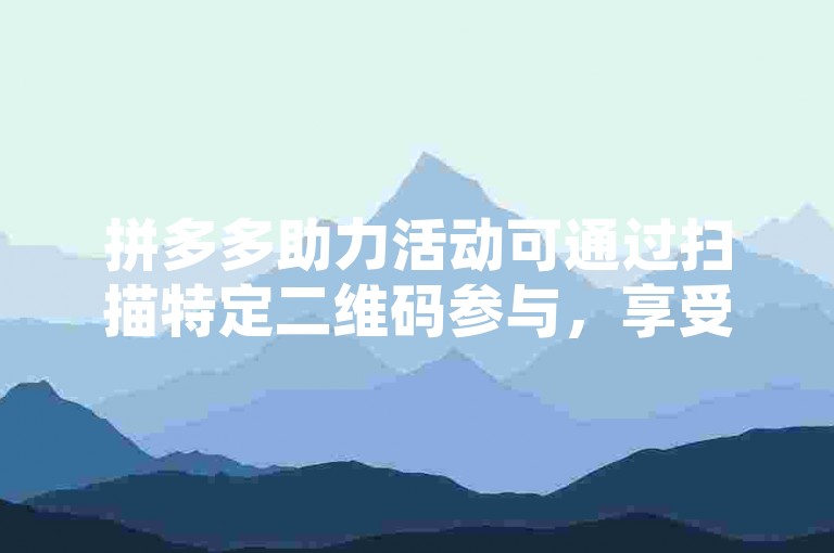 拼多多助力活动可通过扫描特定二维码参与，享受更多优惠。